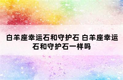 白羊座幸运石和守护石 白羊座幸运石和守护石一样吗